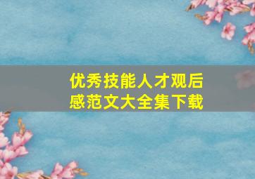 优秀技能人才观后感范文大全集下载