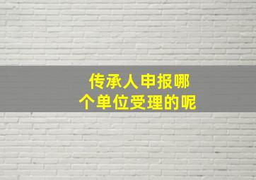 传承人申报哪个单位受理的呢