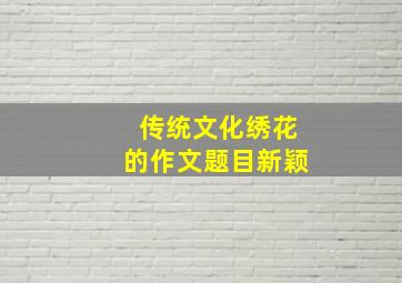 传统文化绣花的作文题目新颖