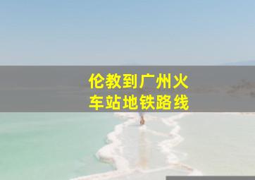 伦教到广州火车站地铁路线