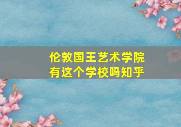 伦敦国王艺术学院有这个学校吗知乎