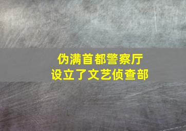 伪满首都警察厅设立了文艺侦查部