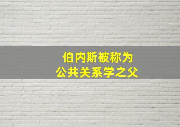 伯内斯被称为公共关系学之父