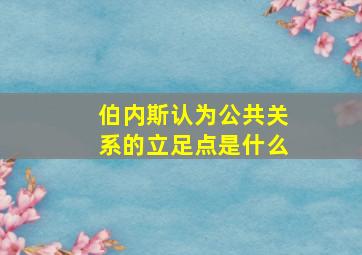 伯内斯认为公共关系的立足点是什么