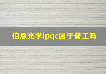 伯恩光学ipqc属于普工吗