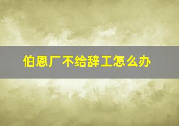 伯恩厂不给辞工怎么办