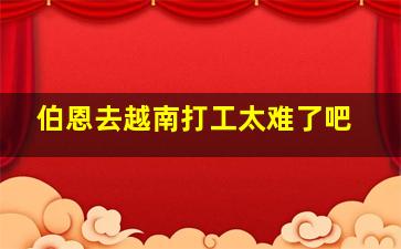 伯恩去越南打工太难了吧