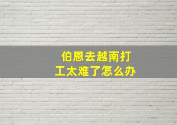 伯恩去越南打工太难了怎么办