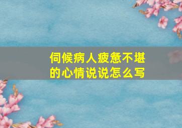 伺候病人疲惫不堪的心情说说怎么写