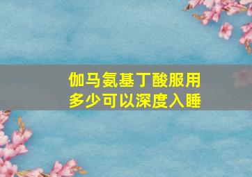 伽马氨基丁酸服用多少可以深度入睡