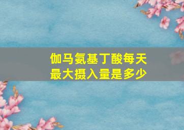 伽马氨基丁酸每天最大摄入量是多少