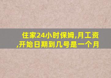 住家24小时保姆,月工资,开始日期到几号是一个月