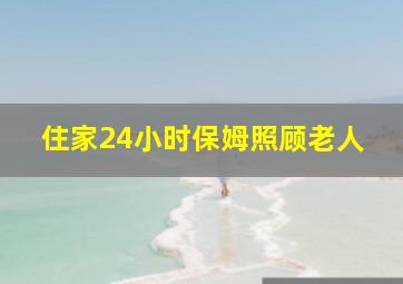 住家24小时保姆照顾老人