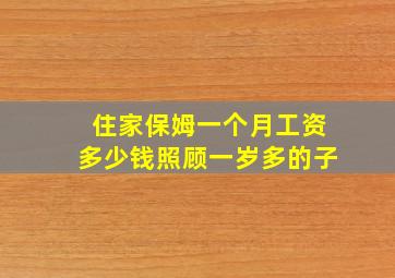 住家保姆一个月工资多少钱照顾一岁多的子