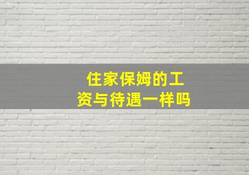 住家保姆的工资与待遇一样吗