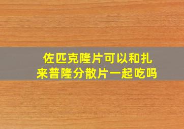 佐匹克隆片可以和扎来普隆分散片一起吃吗