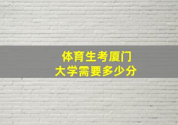 体育生考厦门大学需要多少分