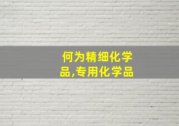 何为精细化学品,专用化学品