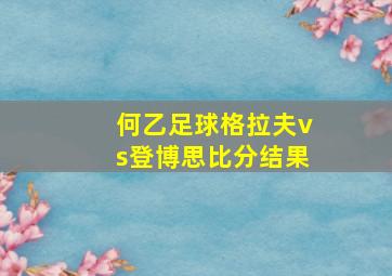 何乙足球格拉夫vs登博思比分结果