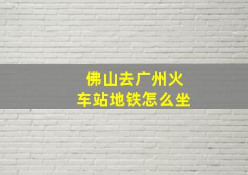 佛山去广州火车站地铁怎么坐