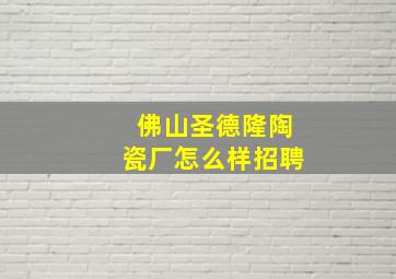 佛山圣德隆陶瓷厂怎么样招聘