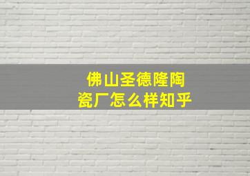 佛山圣德隆陶瓷厂怎么样知乎