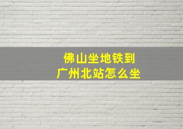 佛山坐地铁到广州北站怎么坐