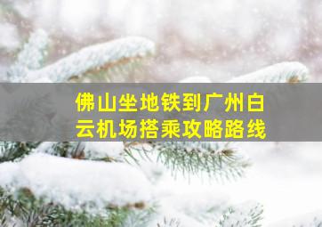 佛山坐地铁到广州白云机场搭乘攻略路线