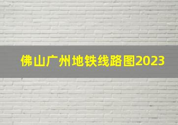 佛山广州地铁线路图2023