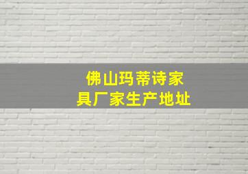 佛山玛蒂诗家具厂家生产地址