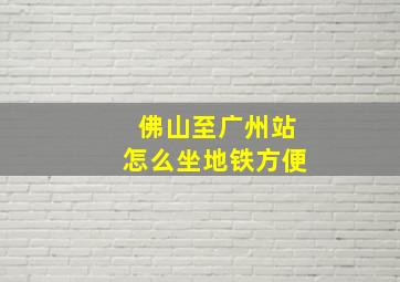 佛山至广州站怎么坐地铁方便