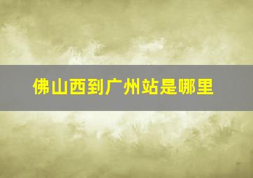 佛山西到广州站是哪里