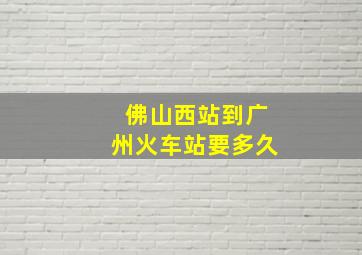 佛山西站到广州火车站要多久