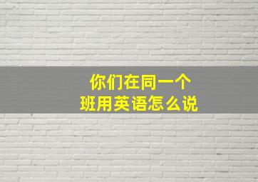 你们在同一个班用英语怎么说