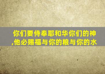 你们要侍奉耶和华你们的神,他必赐福与你的粮与你的水