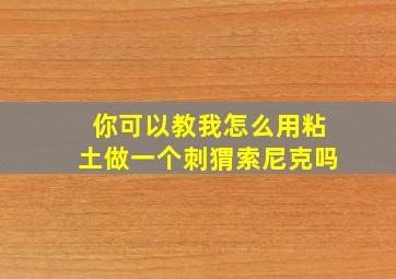 你可以教我怎么用粘土做一个刺猬索尼克吗