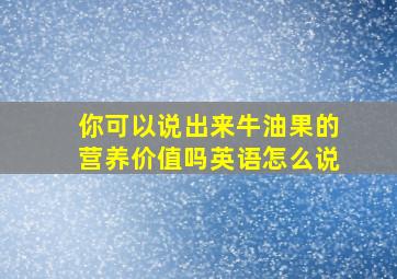 你可以说出来牛油果的营养价值吗英语怎么说