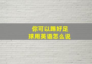 你可以踢好足球用英语怎么说