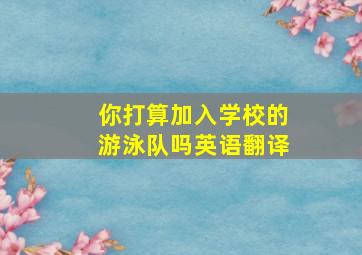 你打算加入学校的游泳队吗英语翻译