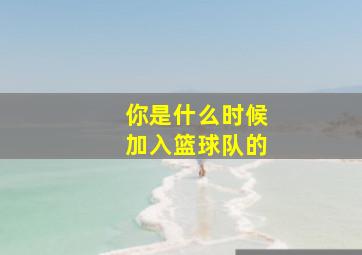 你是什么时候加入篮球队的