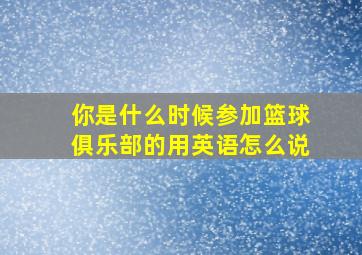 你是什么时候参加篮球俱乐部的用英语怎么说