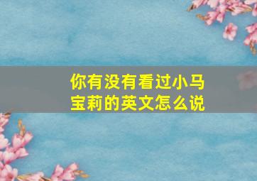 你有没有看过小马宝莉的英文怎么说