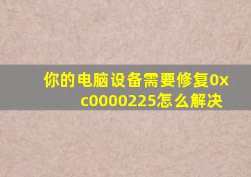 你的电脑设备需要修复0xc0000225怎么解决