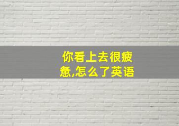 你看上去很疲惫,怎么了英语