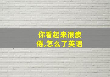 你看起来很疲倦,怎么了英语