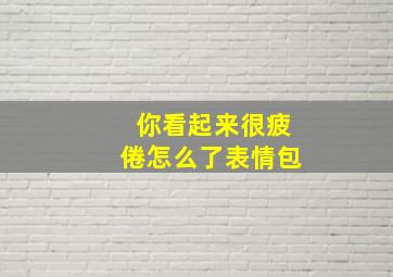 你看起来很疲倦怎么了表情包