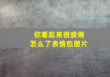 你看起来很疲倦怎么了表情包图片