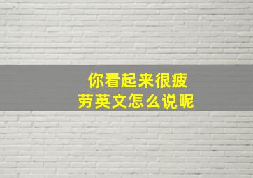 你看起来很疲劳英文怎么说呢