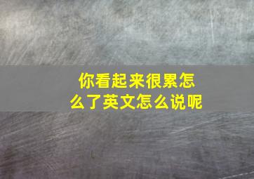 你看起来很累怎么了英文怎么说呢