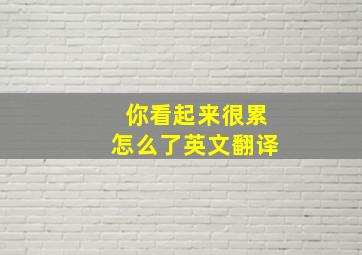 你看起来很累怎么了英文翻译